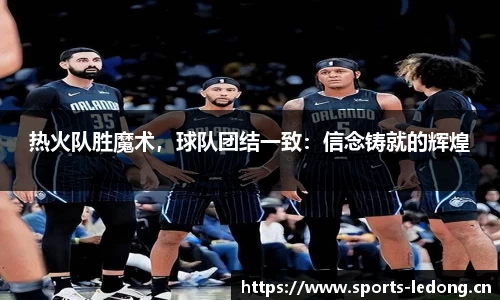 热火队胜魔术，球队团结一致：信念铸就的辉煌