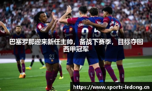 巴塞罗那迎来新任主帅，备战下赛季，目标夺回西甲冠军