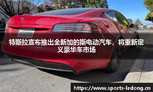 特斯拉宣布推出全新加的斯电动汽车，将重新定义豪华车市场