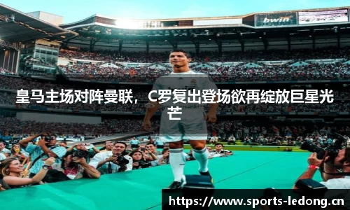 皇马主场对阵曼联，C罗复出登场欲再绽放巨星光芒