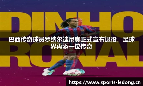 巴西传奇球员罗纳尔迪尼奥正式宣布退役，足球界再添一位传奇