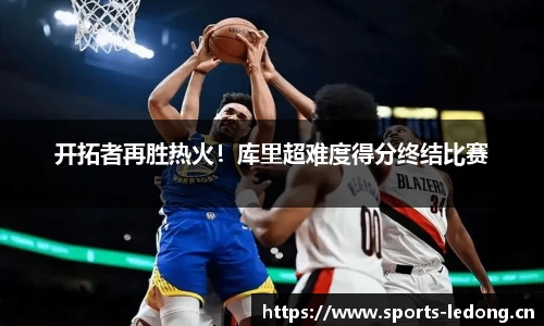 开拓者再胜热火！库里超难度得分终结比赛