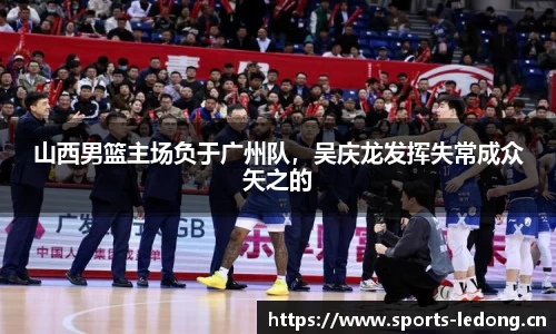 山西男篮主场负于广州队，吴庆龙发挥失常成众矢之的