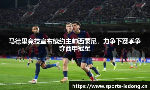 马德里竞技宣布续约主帅西蒙尼，力争下赛季争夺西甲冠军