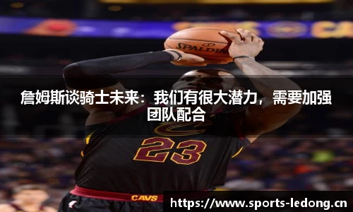 詹姆斯谈骑士未来：我们有很大潜力，需要加强团队配合
