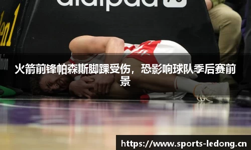 火箭前锋帕森斯脚踝受伤，恐影响球队季后赛前景
