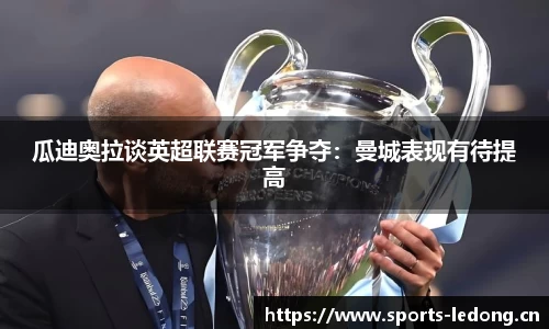 瓜迪奥拉谈英超联赛冠军争夺：曼城表现有待提高