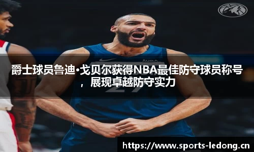 爵士球员鲁迪·戈贝尔获得NBA最佳防守球员称号，展现卓越防守实力