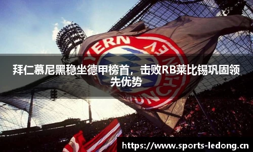 拜仁慕尼黑稳坐德甲榜首，击败RB莱比锡巩固领先优势