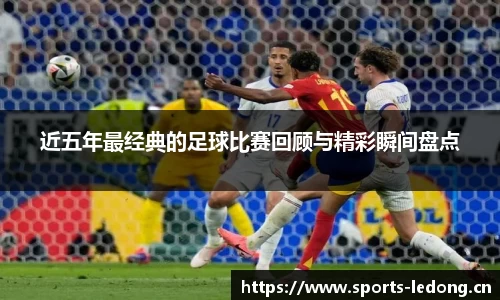 近五年最经典的足球比赛回顾与精彩瞬间盘点