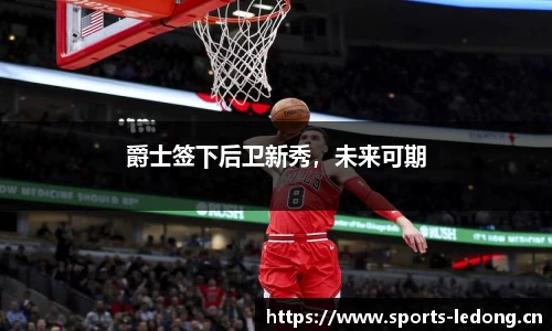 爵士签下后卫新秀，未来可期