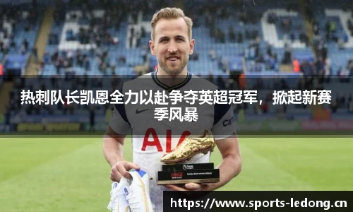 热刺队长凯恩全力以赴争夺英超冠军，掀起新赛季风暴
