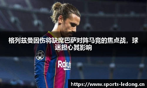 格列兹曼因伤将缺席巴萨对阵马竞的焦点战，球迷担心其影响