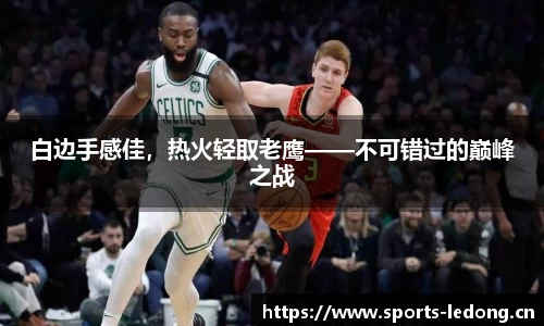 白边手感佳，热火轻取老鹰——不可错过的巅峰之战