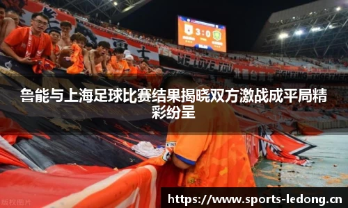 鲁能与上海足球比赛结果揭晓双方激战成平局精彩纷呈