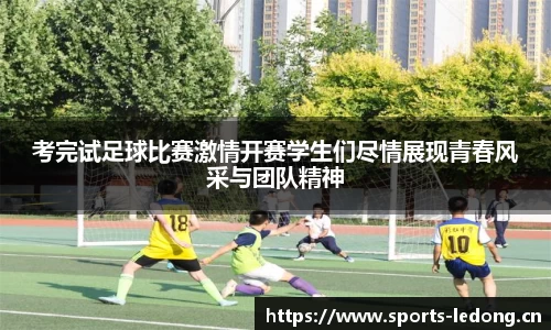 考完试足球比赛激情开赛学生们尽情展现青春风采与团队精神