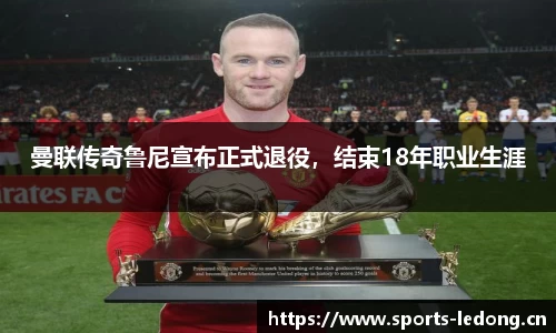 曼联传奇鲁尼宣布正式退役，结束18年职业生涯