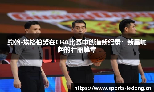 约翰-埃格伯努在CBA比赛中创造新纪录：新星崛起的壮丽篇章