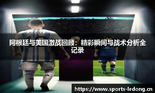 阿根廷与美国激战回顾：精彩瞬间与战术分析全记录