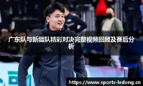广东队与新疆队精彩对决完整视频回顾及赛后分析