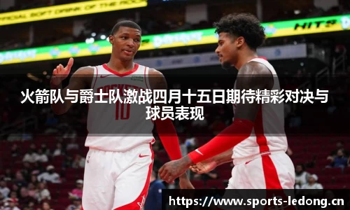 火箭队与爵士队激战四月十五日期待精彩对决与球员表现