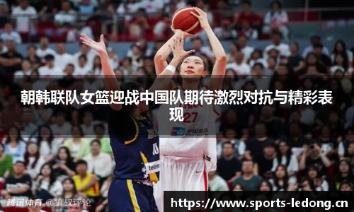 朝韩联队女篮迎战中国队期待激烈对抗与精彩表现