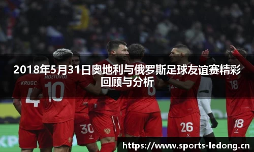 2018年5月31日奥地利与俄罗斯足球友谊赛精彩回顾与分析